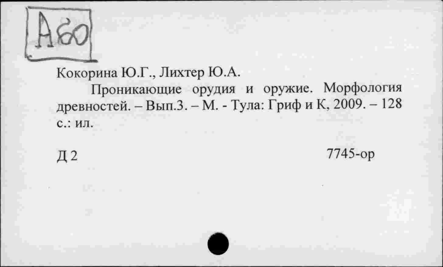 ﻿Кокорина Ю.Г., Лихтер Ю.А.
Проникающие орудия и оружие. Морфология древностей. — Вып.З. - М. - Тула: Гриф и К, 2009. - 128 с.: ил.
Д2
7745-ор